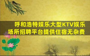 呼和浩特娱乐大型KTV娱乐场所招聘平台提供住宿无杂费